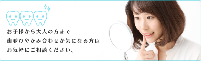 お子様から大人の方まで歯並びやかみ合わせが気になる方はお気軽にご相談ください。
