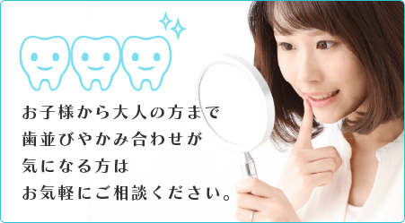 お子様から大人の方まで歯並びやかみ合わせが気になる方はお気軽にご相談ください。
